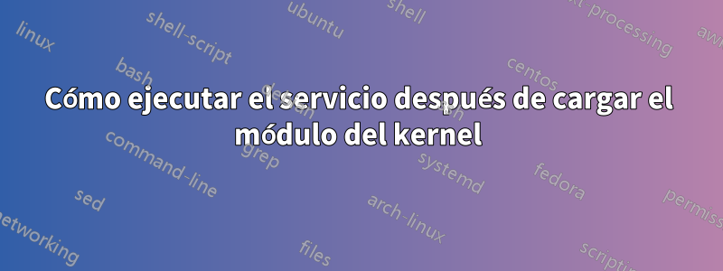 Cómo ejecutar el servicio después de cargar el módulo del kernel