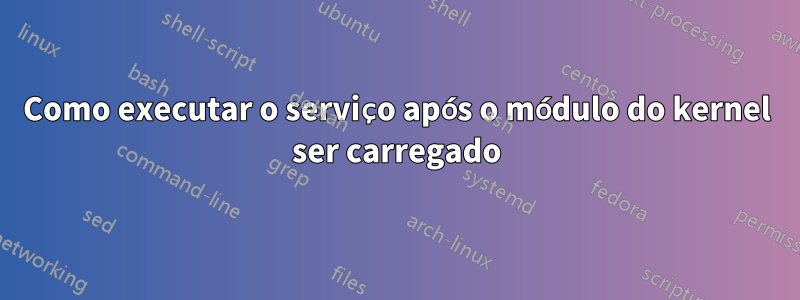 Como executar o serviço após o módulo do kernel ser carregado