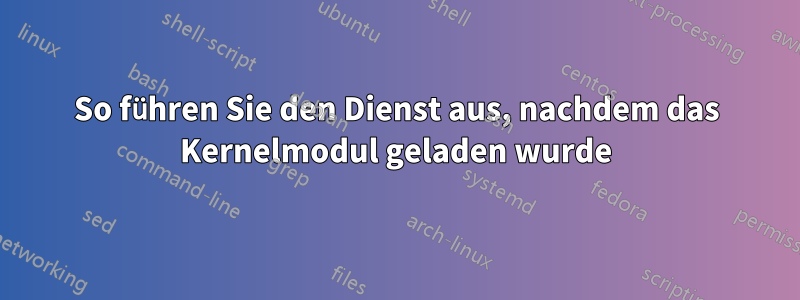 So führen Sie den Dienst aus, nachdem das Kernelmodul geladen wurde