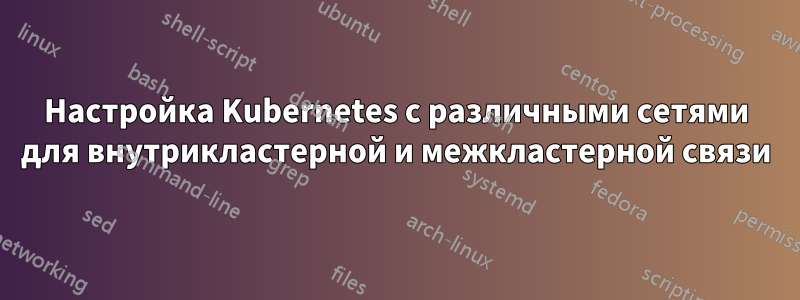 Настройка Kubernetes с различными сетями для внутрикластерной и межкластерной связи