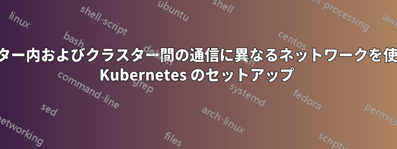 クラスター内およびクラスター間の通信に異なるネットワークを使用する Kubernetes のセットアップ