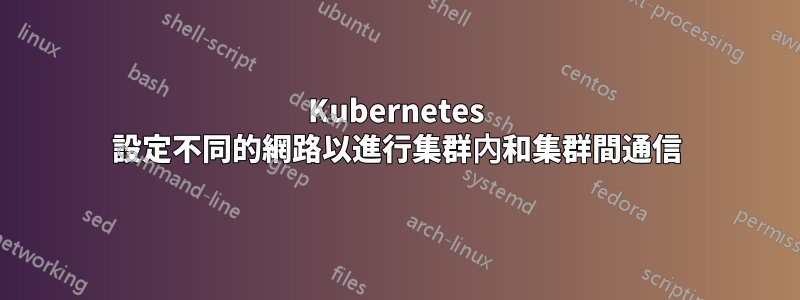 Kubernetes 設定不同的網路以進行集群內和集群間通信