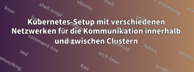 Kubernetes-Setup mit verschiedenen Netzwerken für die Kommunikation innerhalb und zwischen Clustern