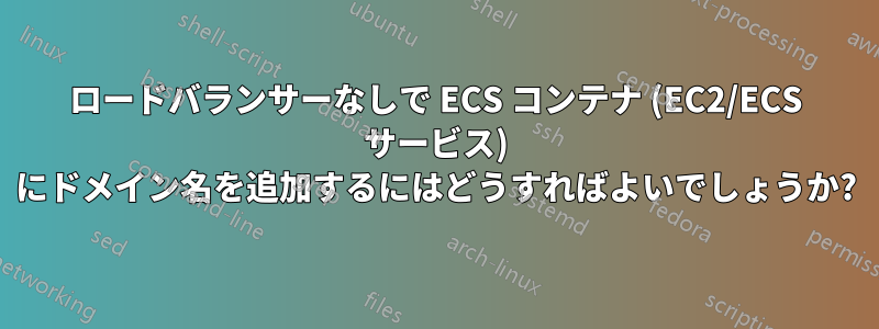 ロードバランサーなしで ECS コンテナ (EC2/ECS サービス) にドメイン名を追加するにはどうすればよいでしょうか?