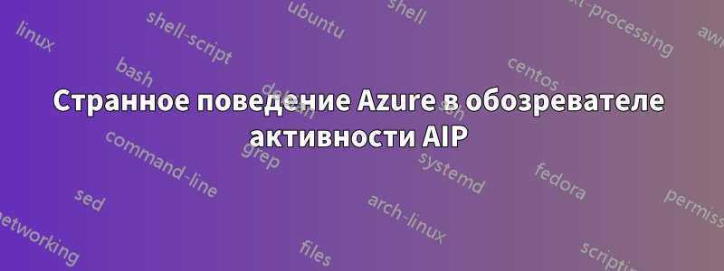 Странное поведение Azure в обозревателе активности AIP