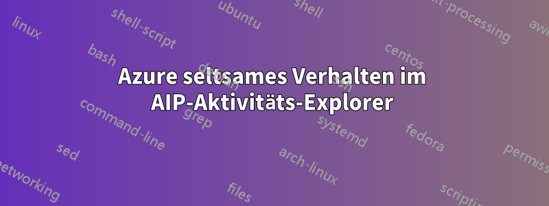 Azure seltsames Verhalten im AIP-Aktivitäts-Explorer