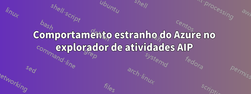 Comportamento estranho do Azure no explorador de atividades AIP