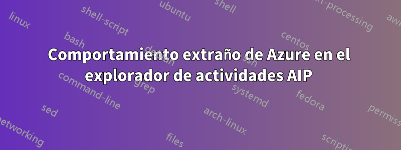 Comportamiento extraño de Azure en el explorador de actividades AIP