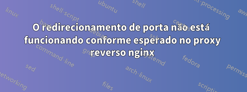 O redirecionamento de porta não está funcionando conforme esperado no proxy reverso nginx