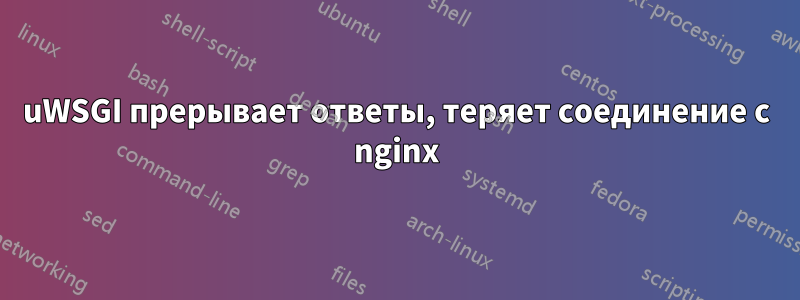 uWSGI прерывает ответы, теряет соединение с nginx