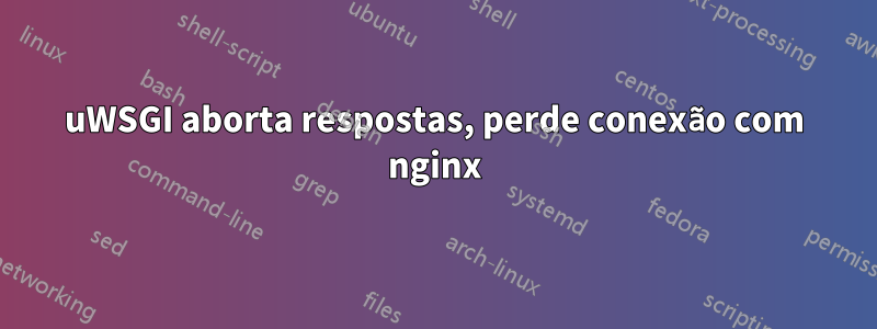 uWSGI aborta respostas, perde conexão com nginx