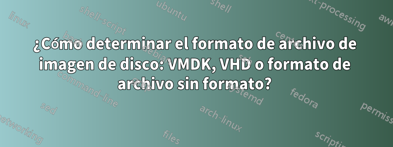 ¿Cómo determinar el formato de archivo de imagen de disco: VMDK, VHD o formato de archivo sin formato?