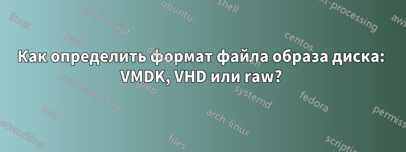 Как определить формат файла образа диска: VMDK, VHD или raw?