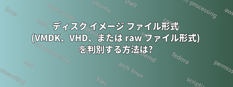 ディスク イメージ ファイル形式 (VMDK、VHD、または raw ファイル形式) を判別する方法は?