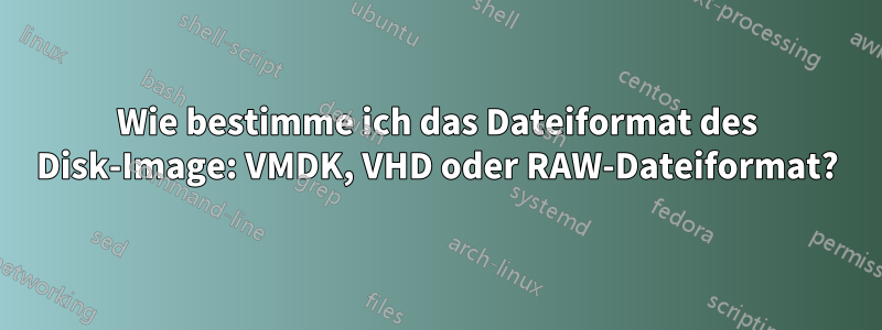 Wie bestimme ich das Dateiformat des Disk-Image: VMDK, VHD oder RAW-Dateiformat?