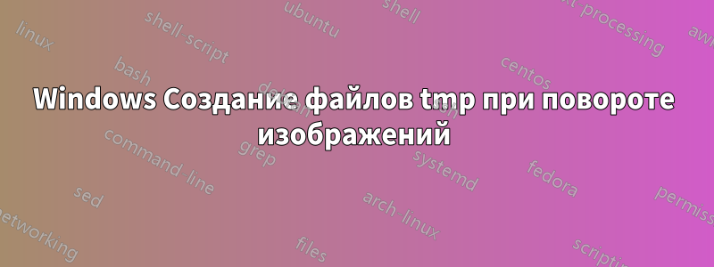 Windows Создание файлов tmp при повороте изображений