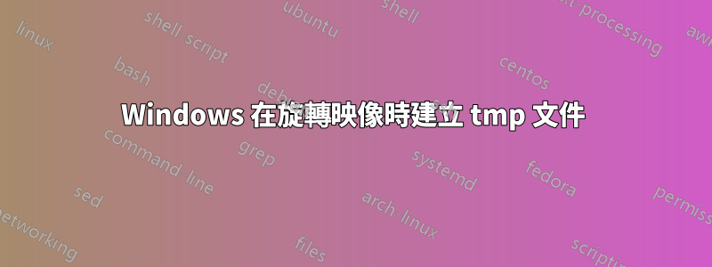 Windows 在旋轉映像時建立 tmp 文件