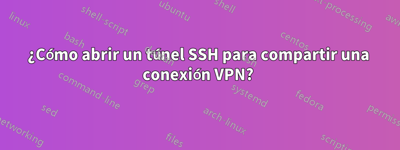 ¿Cómo abrir un túnel SSH para compartir una conexión VPN?