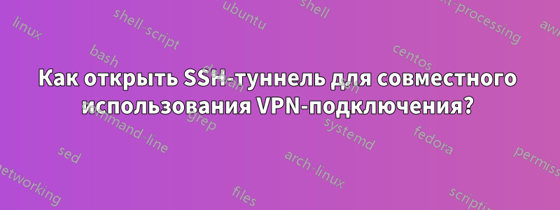 Как открыть SSH-туннель для совместного использования VPN-подключения?