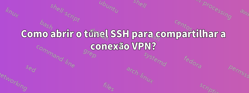 Como abrir o túnel SSH para compartilhar a conexão VPN?