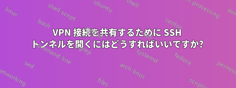 VPN 接続を共有するために SSH トンネルを開くにはどうすればいいですか?