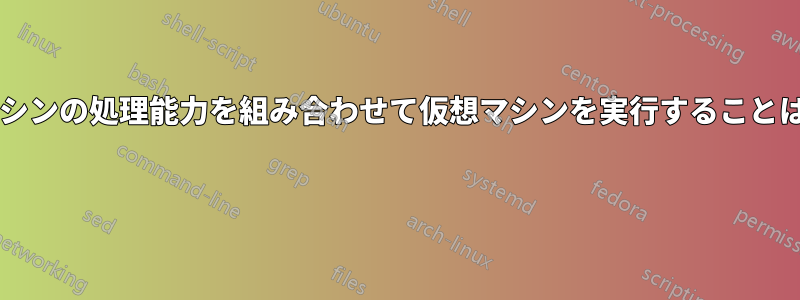 複数の物理マシンの処理能力を組み合わせて仮想マシンを実行することは可能ですか? 