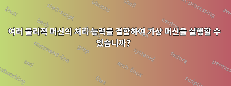 여러 물리적 머신의 처리 능력을 결합하여 가상 머신을 실행할 수 있습니까? 