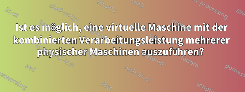 Ist es möglich, eine virtuelle Maschine mit der kombinierten Verarbeitungsleistung mehrerer physischer Maschinen auszuführen? 