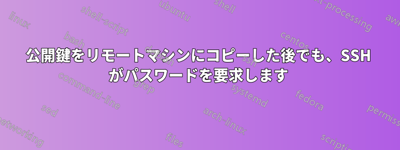 公開鍵をリモートマシンにコピーした後でも、SSH がパスワードを要求します