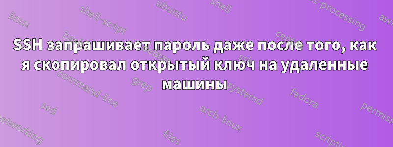 SSH запрашивает пароль даже после того, как я скопировал открытый ключ на удаленные машины