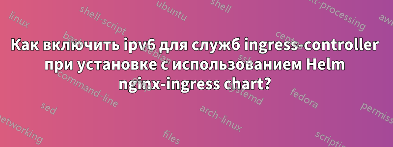 Как включить ipv6 для служб ingress-controller при установке с использованием Helm nginx-ingress chart?