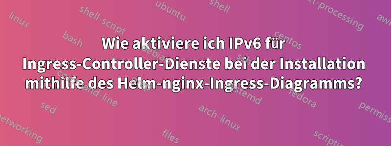 Wie aktiviere ich IPv6 für Ingress-Controller-Dienste bei der Installation mithilfe des Helm-nginx-Ingress-Diagramms?