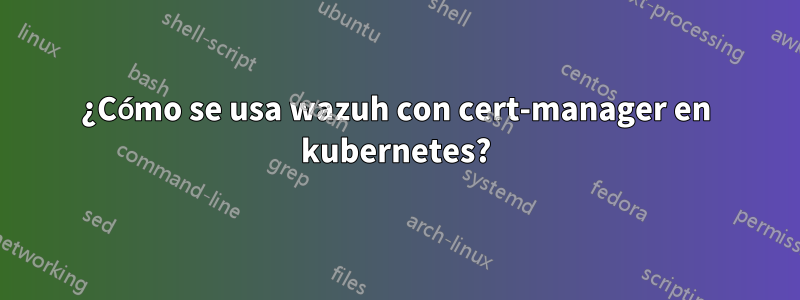 ¿Cómo se usa wazuh con cert-manager en kubernetes?