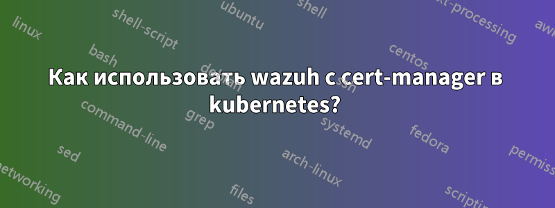 Как использовать wazuh с cert-manager в kubernetes?