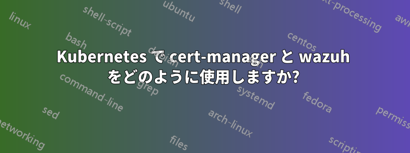 Kubernetes で cert-manager と wazuh をどのように使用しますか?