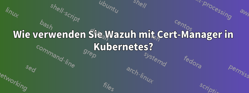 Wie verwenden Sie Wazuh mit Cert-Manager in Kubernetes?