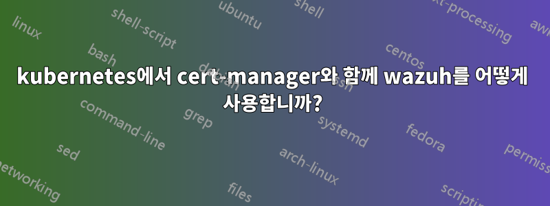 kubernetes에서 cert-manager와 함께 wazuh를 어떻게 사용합니까?