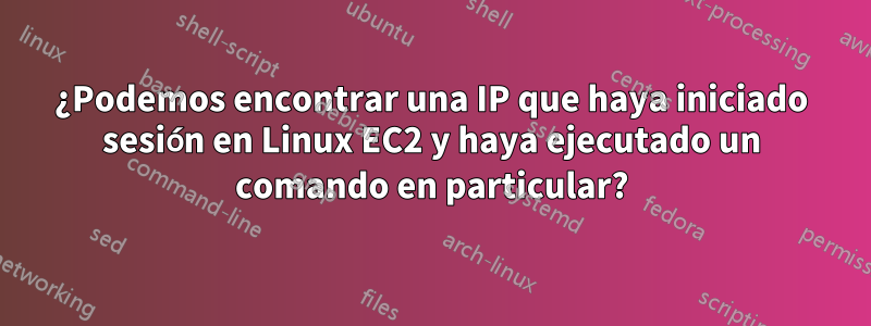 ¿Podemos encontrar una IP que haya iniciado sesión en Linux EC2 y haya ejecutado un comando en particular?