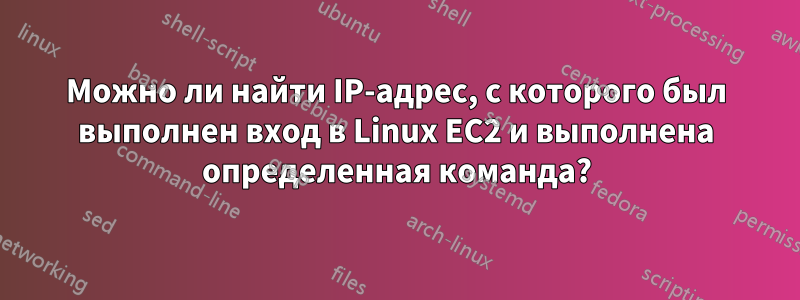 Можно ли найти IP-адрес, с которого был выполнен вход в Linux EC2 и выполнена определенная команда?