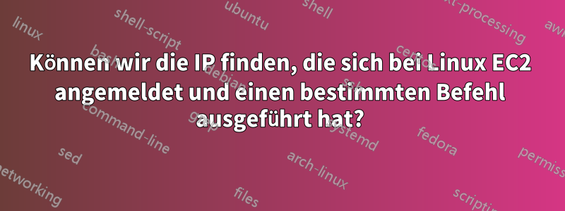 Können wir die IP finden, die sich bei Linux EC2 angemeldet und einen bestimmten Befehl ausgeführt hat?