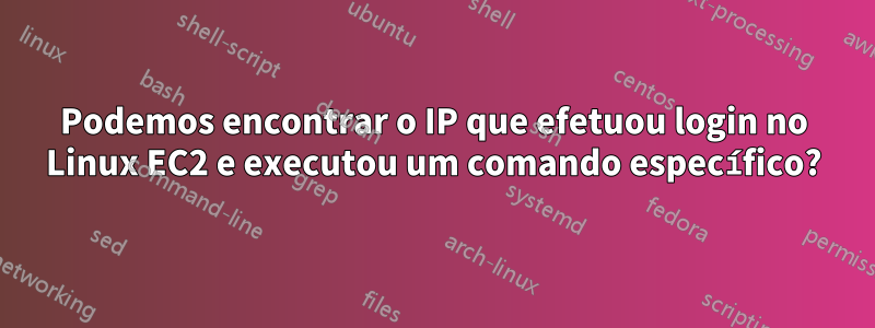 Podemos encontrar o IP que efetuou login no Linux EC2 e executou um comando específico?