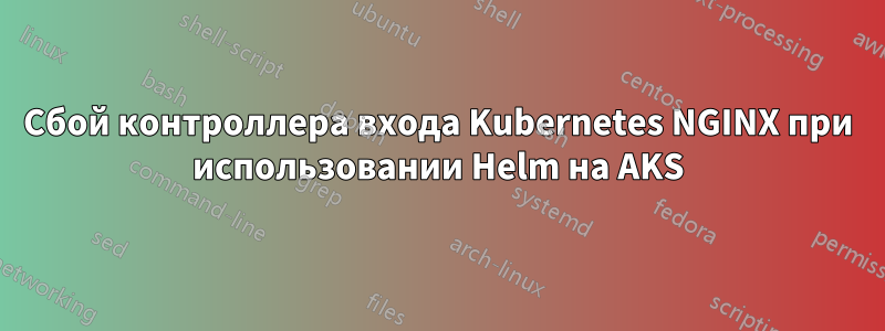 Сбой контроллера входа Kubernetes NGINX при использовании Helm на AKS