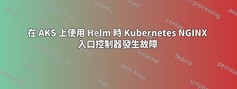 在 AKS 上使用 Helm 時 Kubernetes NGINX 入口控制器發生故障