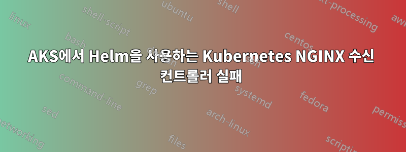 AKS에서 Helm을 사용하는 Kubernetes NGINX 수신 컨트롤러 실패