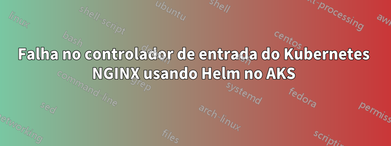 Falha no controlador de entrada do Kubernetes NGINX usando Helm no AKS