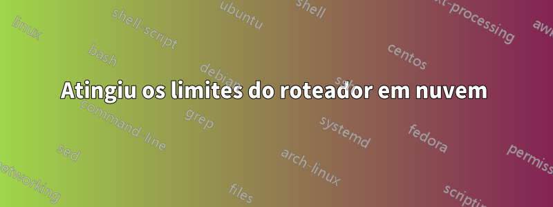 Atingiu os limites do roteador em nuvem