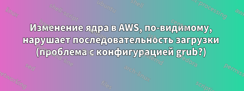 Изменение ядра в AWS, по-видимому, нарушает последовательность загрузки (проблема с конфигурацией grub?)