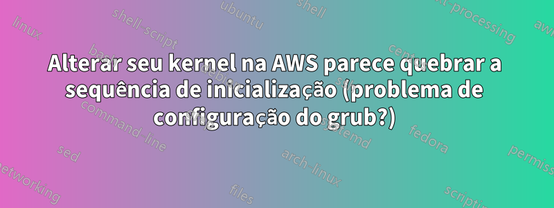 Alterar seu kernel na AWS parece quebrar a sequência de inicialização (problema de configuração do grub?)