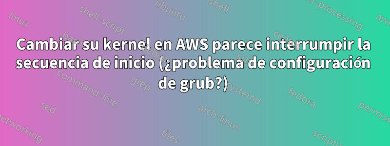 Cambiar su kernel en AWS parece interrumpir la secuencia de inicio (¿problema de configuración de grub?)