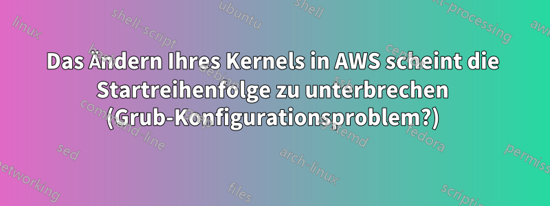 Das Ändern Ihres Kernels in AWS scheint die Startreihenfolge zu unterbrechen (Grub-Konfigurationsproblem?)